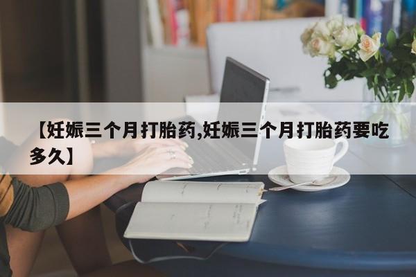 米非司酮片网上购买【妊娠三个月打胎药,妊娠三个月打胎药要吃多久】