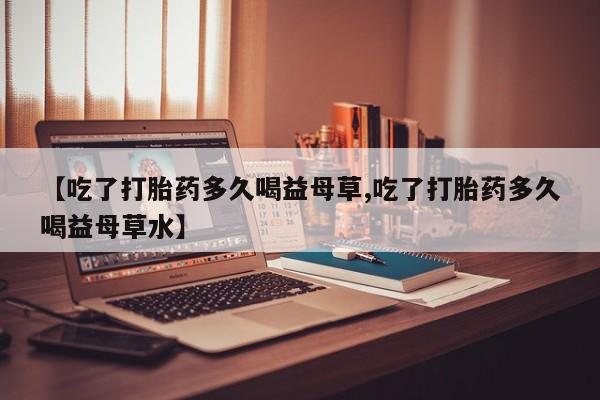 米非司酮片网上购买【吃了打胎药多久喝益母草,吃了打胎药多久喝益母草水】