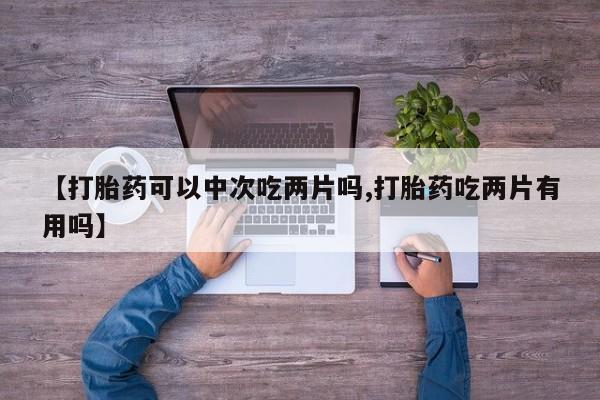 米非司酮片网上购买【打胎药可以中次吃两片吗,打胎药吃两片有用吗】
