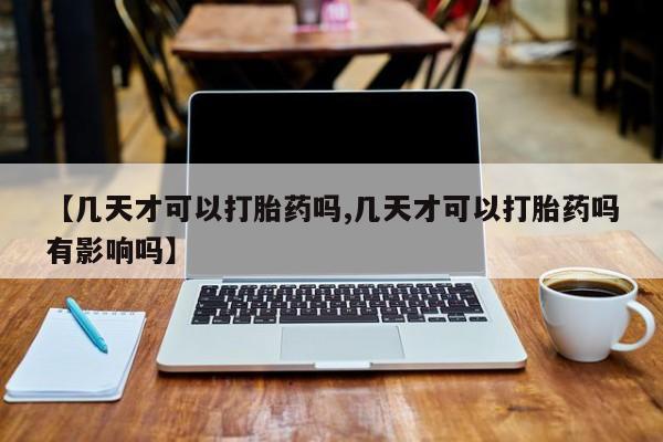 米非司酮片网上购买【几天才可以打胎药吗,几天才可以打胎药吗有影响吗】