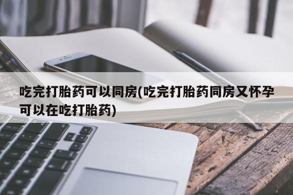 米非司酮片网上购买吃完打胎药可以同房(吃完打胎药同房又怀孕可以在吃打胎药)