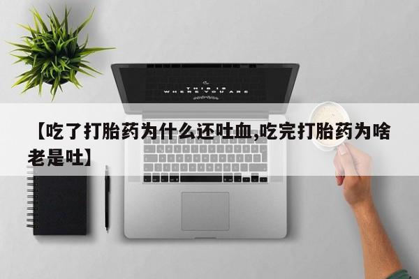 米非司酮片网上购买【吃了打胎药为什么还吐血,吃完打胎药为啥老是吐】
