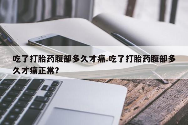 米非司酮片网上购买吃了打胎药腹部多久才痛.吃了打胎药腹部多久才痛正常？