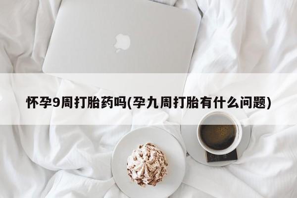 米非司酮片网上购买怀孕9周打胎药吗(孕九周打胎有什么问题)