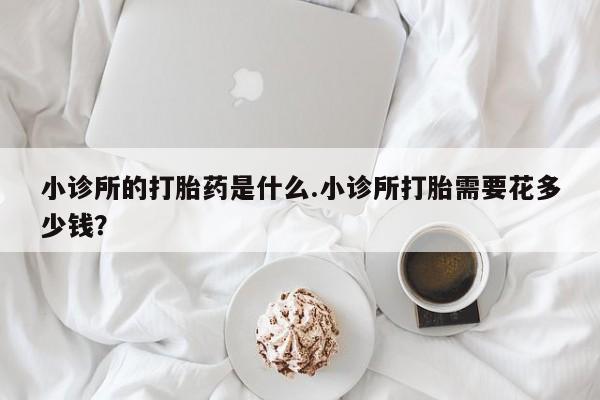 米非司酮片网上购买小诊所的打胎药是什么.小诊所打胎需要花多少钱？
