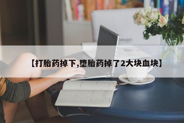 米非司酮片网上购买【打胎药掉下,堕胎药掉了2大块血块】
