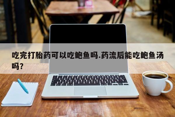 米非司酮片网上购买吃完打胎药可以吃鲍鱼吗.药流后能吃鲍鱼汤吗？