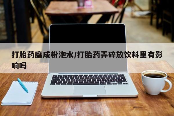 米非司酮片网上购买打胎药磨成粉泡水/打胎药弄碎放饮料里有影响吗