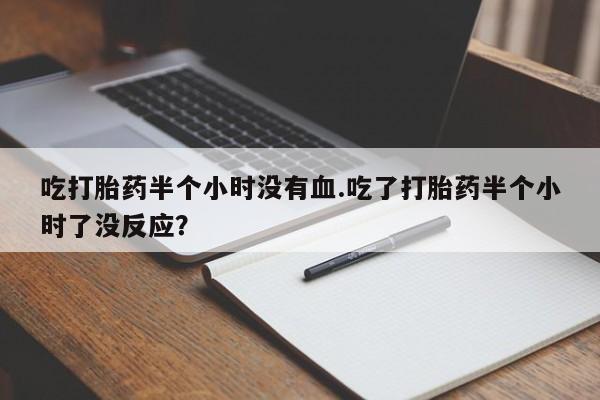 米非司酮片网上购买吃打胎药半个小时没有血.吃了打胎药半个小时了没反应？