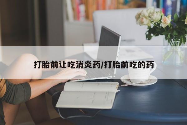 米非司酮片网上购买打胎前让吃消炎药/打胎前吃的药