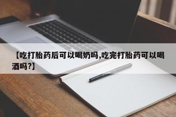 米非司酮片网上购买【吃打胎药后可以喝奶吗,吃完打胎药可以喝酒吗?】