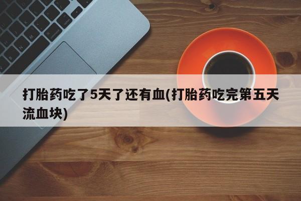米非司酮片网上购买打胎药吃了5天了还有血(打胎药吃完第五天流血块)