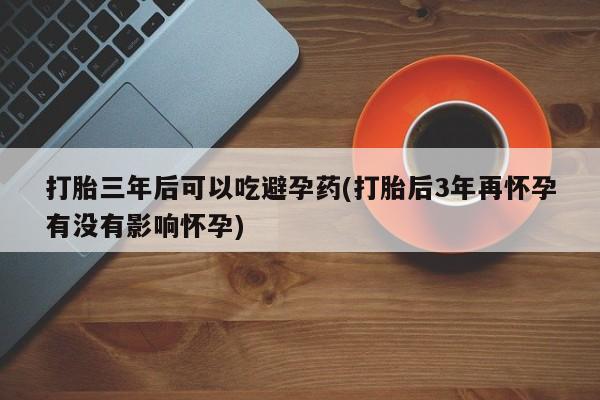 米非司酮片网上购买打胎三年后可以吃避孕药(打胎后3年再怀孕有没有影响怀孕)