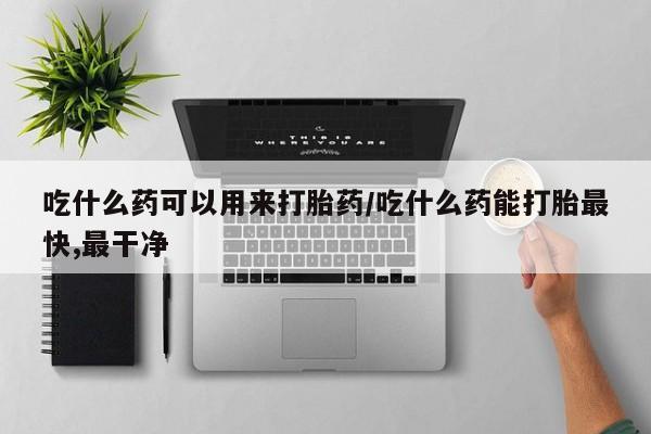 米非司酮片网上购买吃什么药可以用来打胎药/吃什么药能打胎最快,最干净
