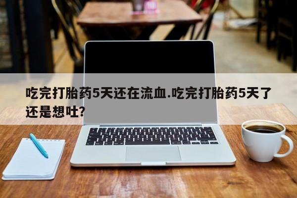 米非司酮片网上购买吃完打胎药5天还在流血.吃完打胎药5天了还是想吐？
