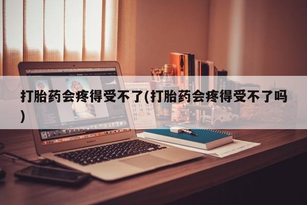 米非司酮片网上购买打胎药会疼得受不了(打胎药会疼得受不了吗)