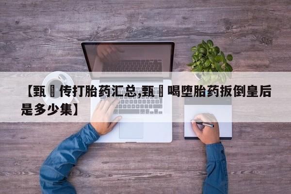 米非司酮片网上购买【甄嬛传打胎药汇总,甄嬛喝堕胎药扳倒皇后是多少集】