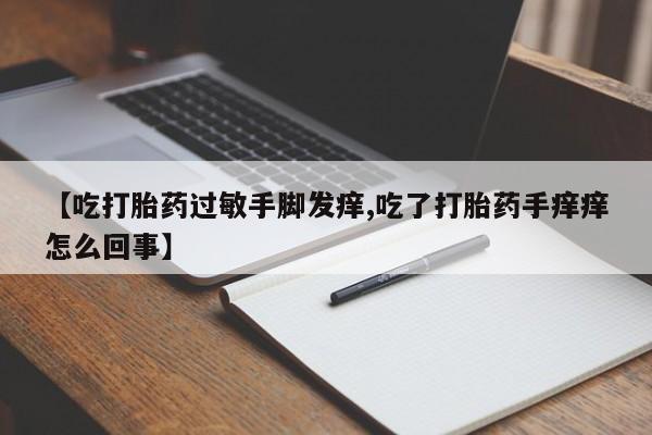 米非司酮片网上购买【吃打胎药过敏手脚发痒,吃了打胎药手痒痒怎么回事】