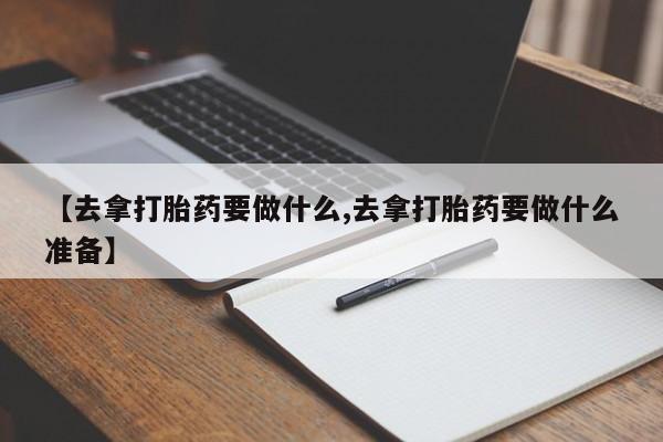 米非司酮片网上购买【去拿打胎药要做什么,去拿打胎药要做什么准备】