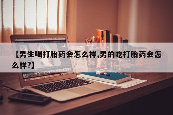 米非司酮片网上购买【男生喝打胎药会怎么样,男的吃打胎药会怎么样?】