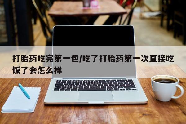 米非司酮片网上购买打胎药吃完第一包/吃了打胎药第一次直接吃饭了会怎么样