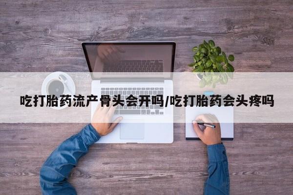 米非司酮片网上购买吃打胎药流产骨头会开吗/吃打胎药会头疼吗
