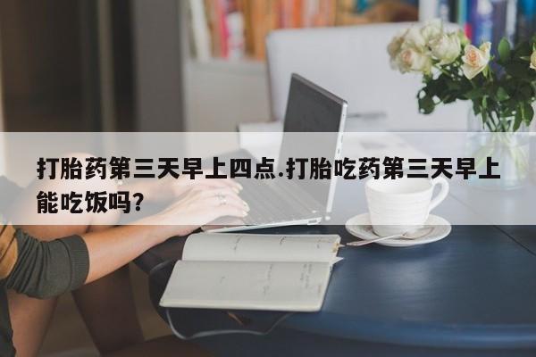 米非司酮片网上购买打胎药第三天早上四点.打胎吃药第三天早上能吃饭吗？