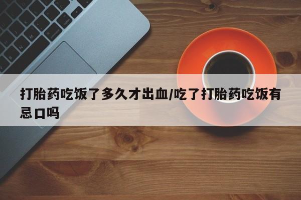 米非司酮片网上购买打胎药吃饭了多久才出血/吃了打胎药吃饭有忌口吗