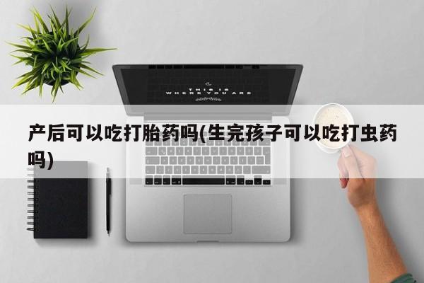 米非司酮片网上购买产后可以吃打胎药吗(生完孩子可以吃打虫药吗)