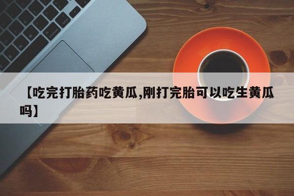 米非司酮片网上购买【吃完打胎药吃黄瓜,刚打完胎可以吃生黄瓜吗】