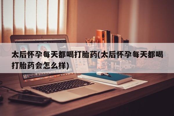米非司酮片网上购买太后怀孕每天都喝打胎药(太后怀孕每天都喝打胎药会怎么样)