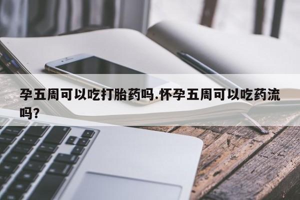 米非司酮片网上购买孕五周可以吃打胎药吗.怀孕五周可以吃药流吗？