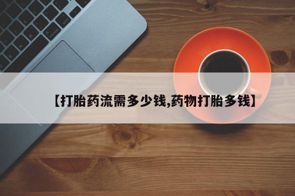 米非司酮片网上购买【打胎药流需多少钱,药物打胎多钱】