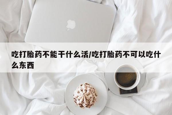 米非司酮片网上购买吃打胎药不能干什么活/吃打胎药不可以吃什么东西