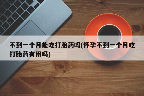 米非司酮片网上购买不到一个月能吃打胎药吗(怀孕不到一个月吃打胎药有用吗)