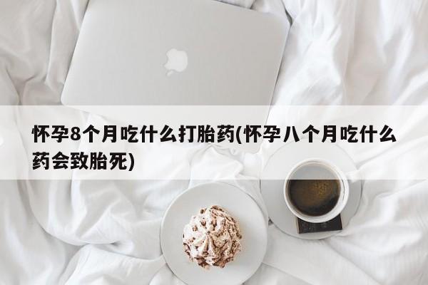米非司酮片网上购买怀孕8个月吃什么打胎药(怀孕八个月吃什么药会致胎死)