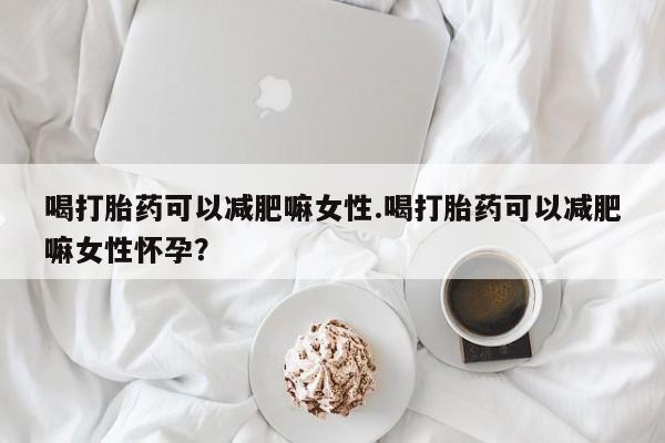 米非司酮片网上购买喝打胎药可以减肥嘛女性.喝打胎药可以减肥嘛女性怀孕？