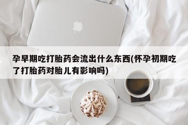 米非司酮片网上购买孕早期吃打胎药会流出什么东西(怀孕初期吃了打胎药对胎儿有影响吗)
