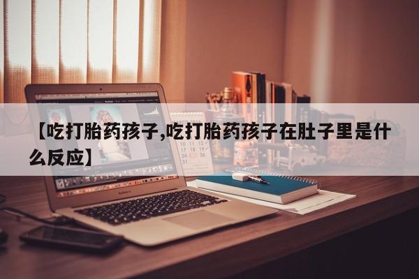 米非司酮片网上购买【吃打胎药孩子,吃打胎药孩子在肚子里是什么反应】