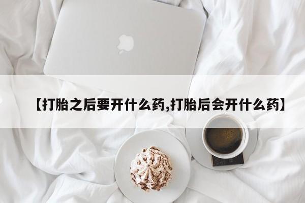 米非司酮片网上购买【打胎之后要开什么药,打胎后会开什么药】