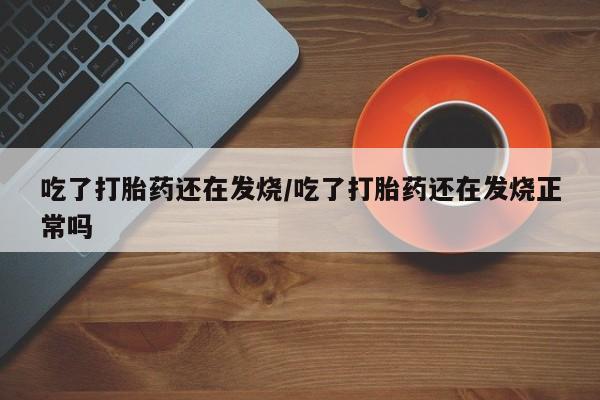 米非司酮片网上购买吃了打胎药还在发烧/吃了打胎药还在发烧正常吗