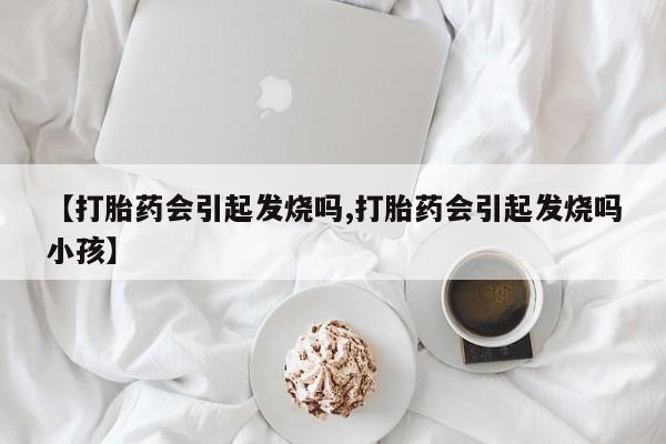 米非司酮片网上购买【打胎药会引起发烧吗,打胎药会引起发烧吗小孩】