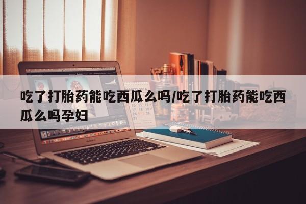 米非司酮片网上购买吃了打胎药能吃西瓜么吗/吃了打胎药能吃西瓜么吗孕妇
