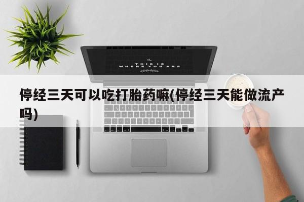 米非司酮片网上购买停经三天可以吃打胎药嘛(停经三天能做流产吗)