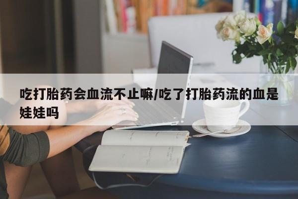 米非司酮片网上购买吃打胎药会血流不止嘛/吃了打胎药流的血是娃娃吗