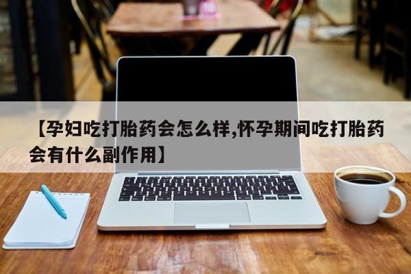 米非司酮片网上购买【孕妇吃打胎药会怎么样,怀孕期间吃打胎药会有什么副作用】
