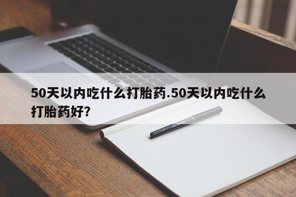 米非司酮片网上购买50天以内吃什么打胎药.50天以内吃什么打胎药好？
