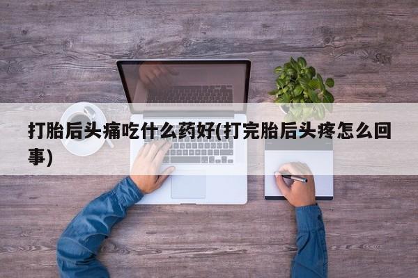 米非司酮片网上购买打胎后头痛吃什么药好(打完胎后头疼怎么回事)