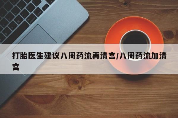 米非司酮片网上购买打胎医生建议八周药流再清宫/八周药流加清宫