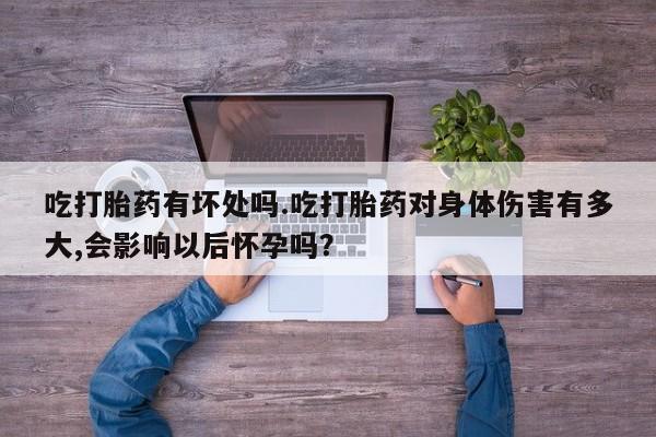米非司酮片网上购买吃打胎药有坏处吗.吃打胎药对身体伤害有多大,会影响以后怀孕吗？